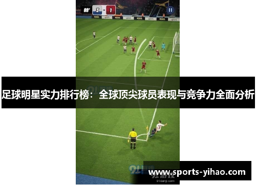 足球明星实力排行榜：全球顶尖球员表现与竞争力全面分析
