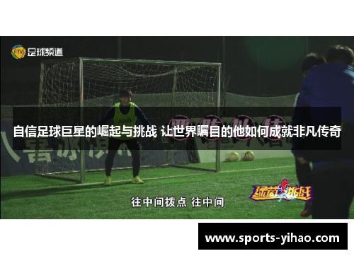 自信足球巨星的崛起与挑战 让世界瞩目的他如何成就非凡传奇