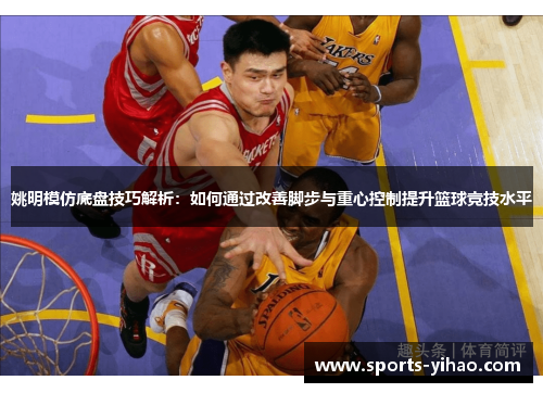 姚明模仿底盘技巧解析：如何通过改善脚步与重心控制提升篮球竞技水平