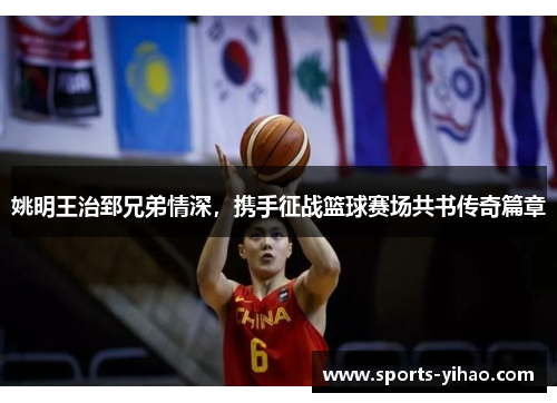 姚明王治郅兄弟情深，携手征战篮球赛场共书传奇篇章