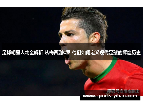 足球明星人物全解析 从梅西到C罗 他们如何定义现代足球的辉煌历史