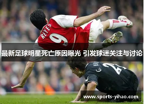 最新足球明星死亡原因曝光 引发球迷关注与讨论