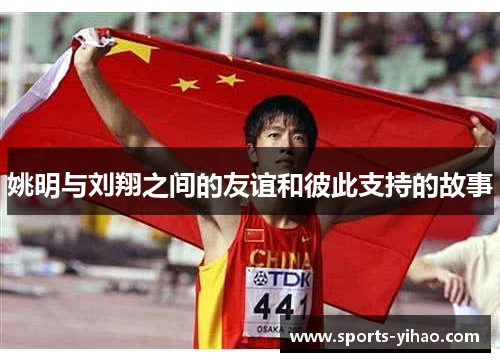 姚明与刘翔之间的友谊和彼此支持的故事