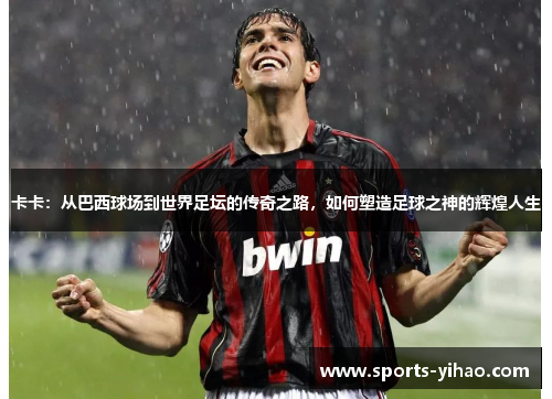 卡卡：从巴西球场到世界足坛的传奇之路，如何塑造足球之神的辉煌人生