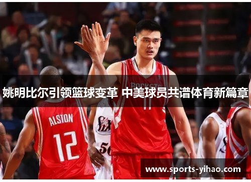 姚明比尔引领篮球变革 中美球员共谱体育新篇章