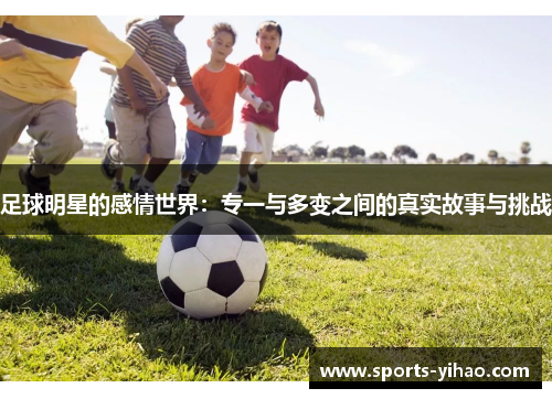 足球明星的感情世界：专一与多变之间的真实故事与挑战