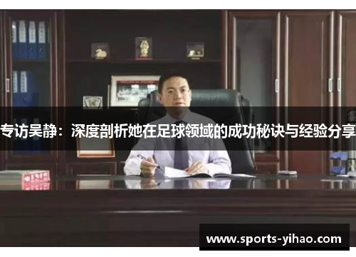 专访吴静：深度剖析她在足球领域的成功秘诀与经验分享