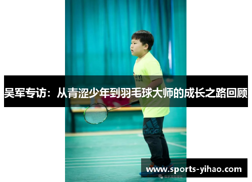 吴军专访：从青涩少年到羽毛球大师的成长之路回顾