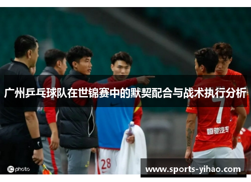 广州乒乓球队在世锦赛中的默契配合与战术执行分析
