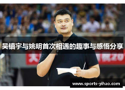 吴镇宇与姚明首次相遇的趣事与感悟分享