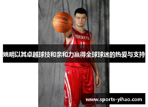 姚明以其卓越球技和亲和力赢得全球球迷的热爱与支持