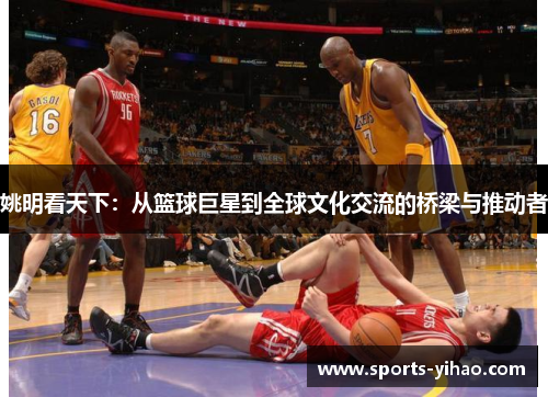 姚明看天下：从篮球巨星到全球文化交流的桥梁与推动者