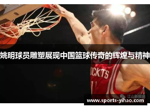 姚明球员雕塑展现中国篮球传奇的辉煌与精神