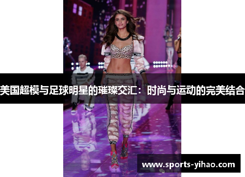 美国超模与足球明星的璀璨交汇：时尚与运动的完美结合