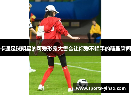 卡通足球明星的可爱形象大集合让你爱不释手的萌趣瞬间