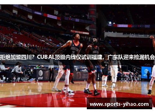 拒绝加盟四川？CUBAL顶级内线仅试训福建，广东队迎来捡漏机会