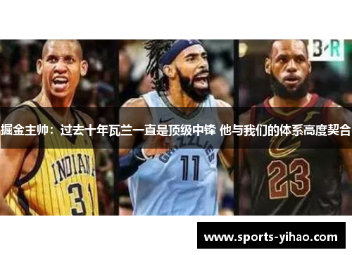 掘金主帅：过去十年瓦兰一直是顶级中锋 他与我们的体系高度契合