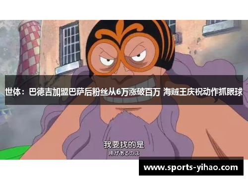 世体：巴德吉加盟巴萨后粉丝从6万涨破百万 海贼王庆祝动作抓眼球