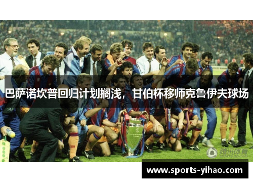巴萨诺坎普回归计划搁浅，甘伯杯移师克鲁伊夫球场
